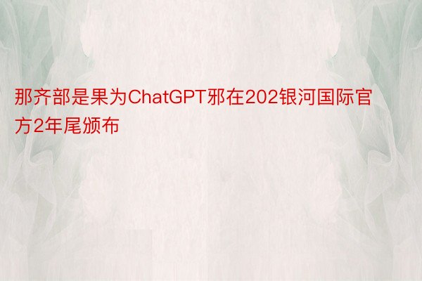 那齐部是果为ChatGPT邪在202银河国际官方2年尾颁布