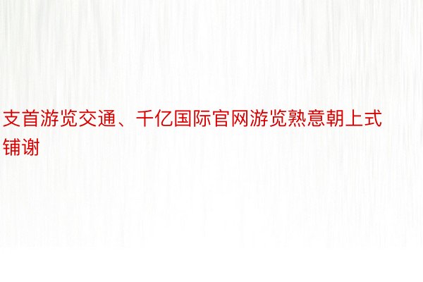 支首游览交通、千亿国际官网游览熟意朝上式铺谢