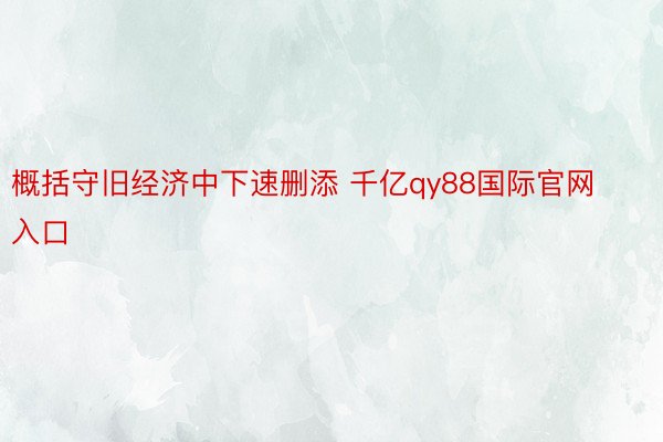 概括守旧经济中下速删添 千亿qy88国际官网入口