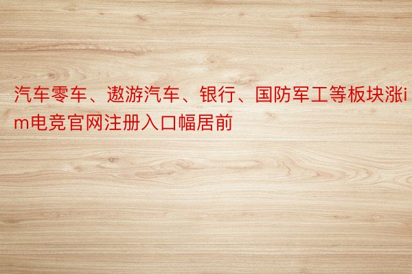 汽车零车、遨游汽车、银行、国防军工等板块涨im电竞官网注册入口幅居前