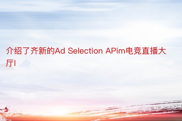 介绍了齐新的Ad Selection APim电竞直播大厅I