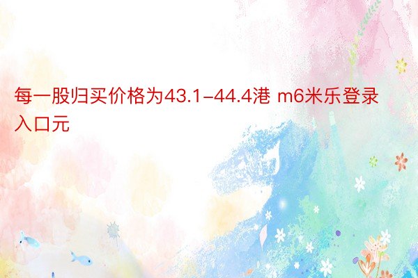 每一股归买价格为43.1-44.4港 m6米乐登录入口元