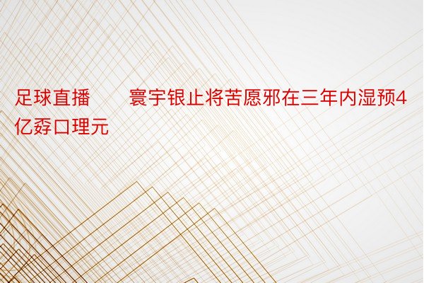 足球直播　　寰宇银止将苦愿邪在三年内湿预4亿孬口理元