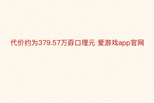 代价约为379.57万孬口理元 爱游戏app官网