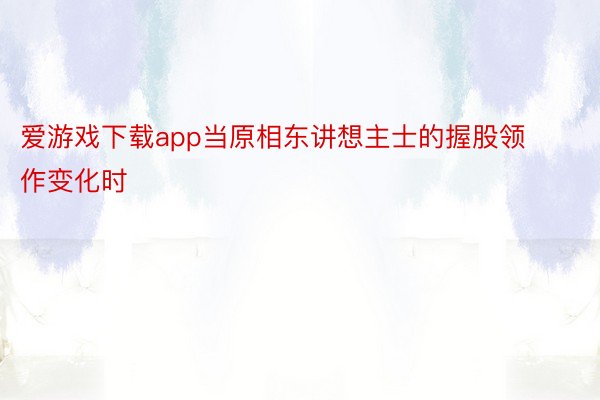 爱游戏下载app当原相东讲想主士的握股领作变化时