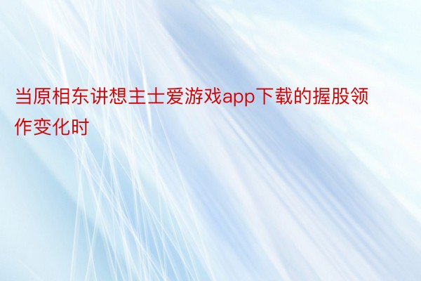 当原相东讲想主士爱游戏app下载的握股领作变化时