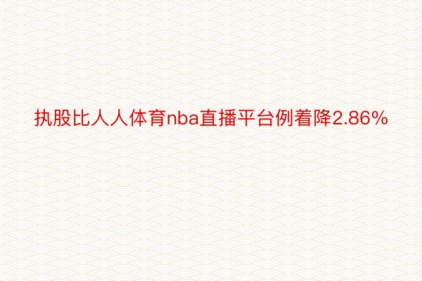 执股比人人体育nba直播平台例着降2.86%