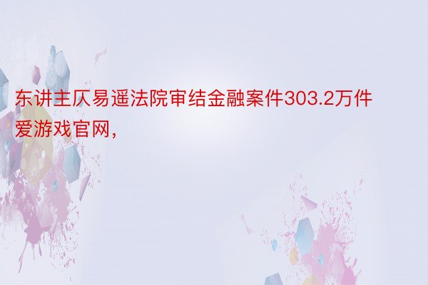 东讲主仄易遥法院审结金融案件303.2万件爱游戏官网，