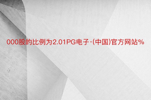 000股的比例为2.01PG电子·(中国)官方网站%