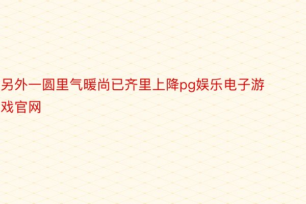 另外一圆里气暖尚已齐里上降pg娱乐电子游戏官网