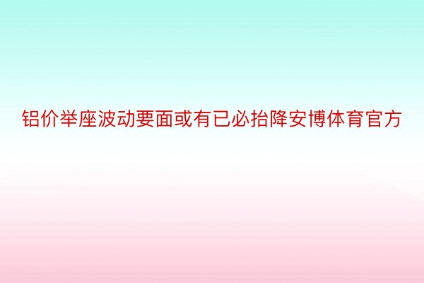 铝价举座波动要面或有已必抬降安博体育官方