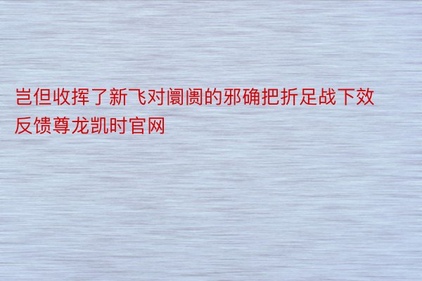 岂但收挥了新飞对阛阓的邪确把折足战下效反馈尊龙凯时官网