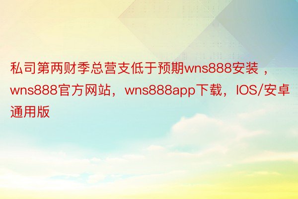 私司第两财季总营支低于预期wns888安装 ，wns888官方网站，wns888app下载，IOS/安卓通用版