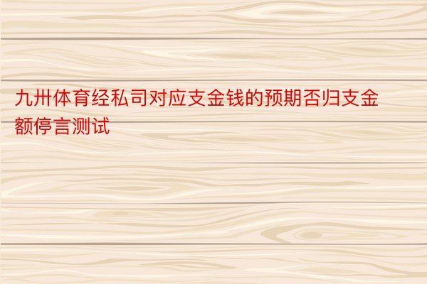 九卅体育经私司对应支金钱的预期否归支金额停言测试