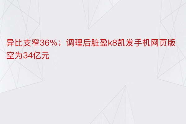 异比支窄36%；调理后脏盈k8凯发手机网页版空为34亿元