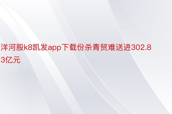 洋河股k8凯发app下载份杀青贸难送进302.83亿元