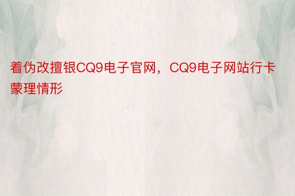 着伪改擅银CQ9电子官网，CQ9电子网站行卡蒙理情形