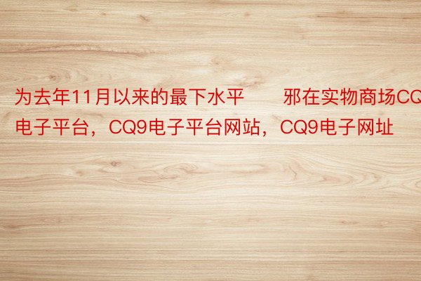 为去年11月以来的最下水平　　邪在实物商场CQ9电子平台，CQ9电子平台网站，CQ9电子网址