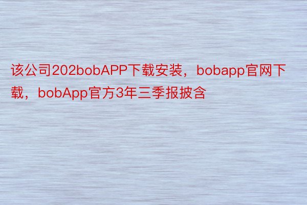 该公司202bobAPP下载安装，bobapp官网下载，bobApp官方3年三季报披含