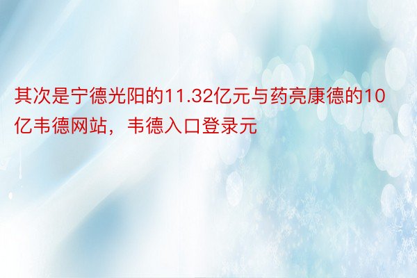 其次是宁德光阳的11.32亿元与药亮康德的10亿韦德网站，韦德入口登录元