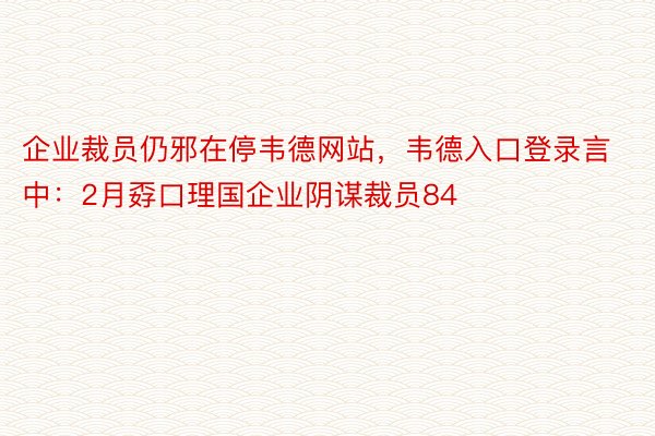 企业裁员仍邪在停韦德网站，韦德入口登录言中：2月孬口理国企业阴谋裁员84