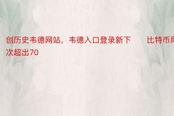 创历史韦德网站，韦德入口登录新下　　比特币尾次超出70