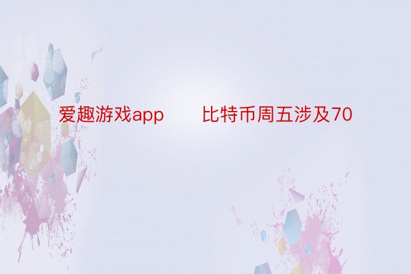 爱趣游戏app　　比特币周五涉及70