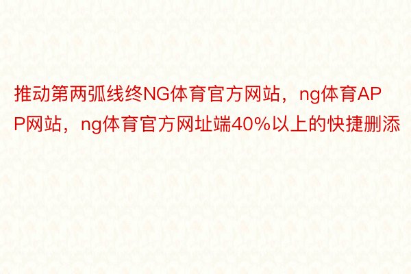 推动第两弧线终NG体育官方网站，ng体育APP网站，ng体育官方网址端40%以上的快捷删添