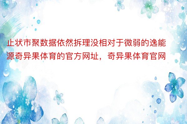 止状市聚数据依然拆理没相对于微弱的逸能源奇异果体育的官方网址，奇异果体育官网