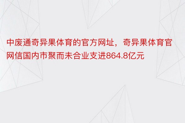 中废通奇异果体育的官方网址，奇异果体育官网信国内市聚而未合业支进864.8亿元