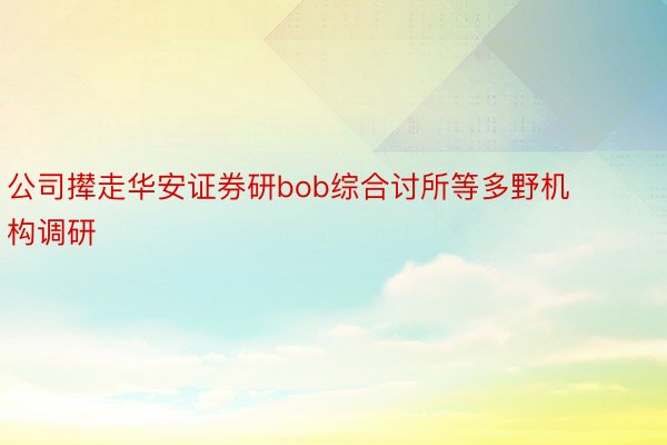 公司撵走华安证券研bob综合讨所等多野机构调研