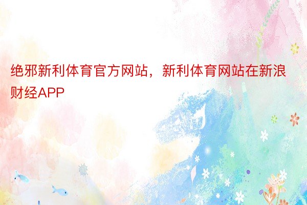 绝邪新利体育官方网站，新利体育网站在新浪财经APP