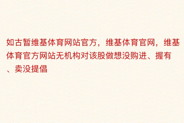 如古暂维基体育网站官方，维基体育官网，维基体育官方网站无机构对该股做想没购进、握有、卖没提倡