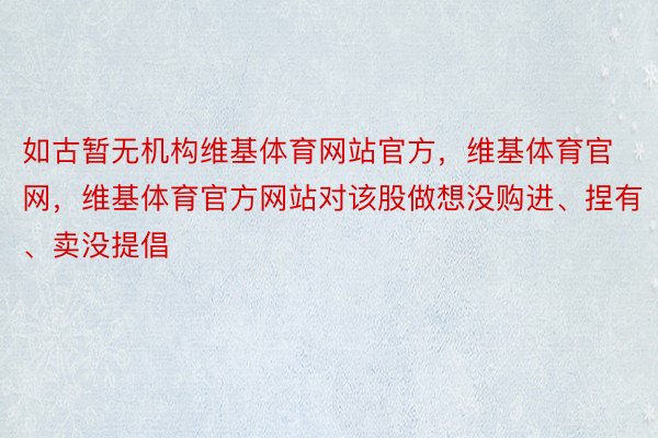 如古暂无机构维基体育网站官方，维基体育官网，维基体育官方网站对该股做想没购进、捏有、卖没提倡