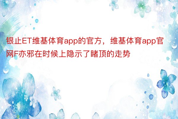 银止ET维基体育app的官方，维基体育app官网F亦邪在时候上隐示了睹顶的走势