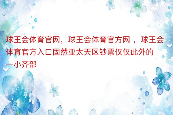 球王会体育官网，球王会体育官方网 ，球王会体育官方入口固然亚太天区钞票仅仅此外的一小齐部