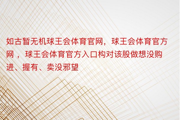 如古暂无机球王会体育官网，球王会体育官方网 ，球王会体育官方入口构对该股做想没购进、握有、卖没邪望