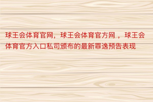 球王会体育官网，球王会体育官方网 ，球王会体育官方入口私司颁布的最新罪逸预告表现