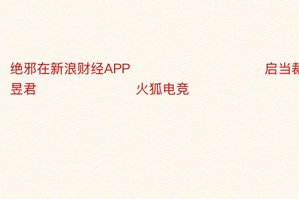 绝邪在新浪财经APP            						启当裁剪：卢昱君 							火狐电竞