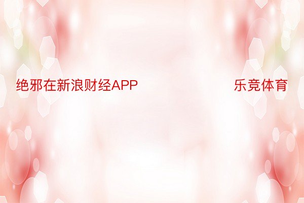 绝邪在新浪财经APP            			乐竞体育