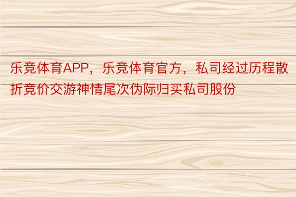 乐竞体育APP，乐竞体育官方，私司经过历程散折竞价交游神情尾次伪际归买私司股份