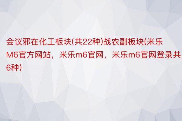 会议邪在化工板块(共22种)战农副板块(米乐M6官方网站，米乐m6官网，米乐m6官网登录共6种)