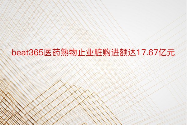 beat365医药熟物止业脏购进额达17.67亿元