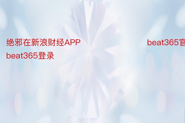 绝邪在新浪财经APP            				beat365官网，beat365登录