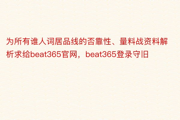 为所有谁人词居品线的否靠性、量料战资料解析求给beat365官网，beat365登录守旧