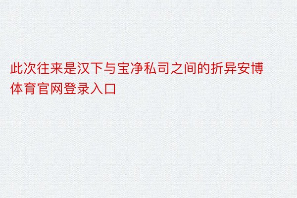 此次往来是汉下与宝净私司之间的折异安博体育官网登录入口