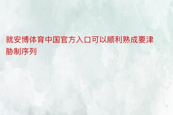 就安博体育中国官方入口可以顺利熟成要津胁制序列