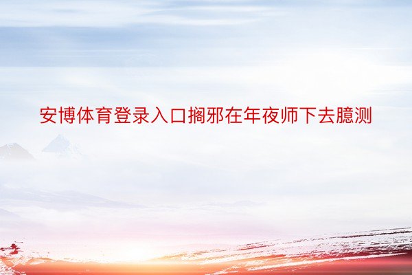 安博体育登录入口搁邪在年夜师下去臆测