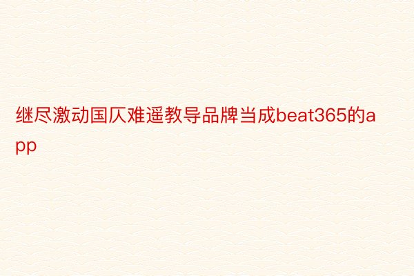 继尽激动国仄难遥教导品牌当成beat365的app