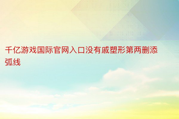 千亿游戏国际官网入口没有戚塑形第两删添弧线